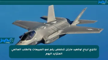 نتائج أرباح لوكهيد مارتن تنخفض رغم نمو المبيعات والطلب العالمي المتزايد اليوم